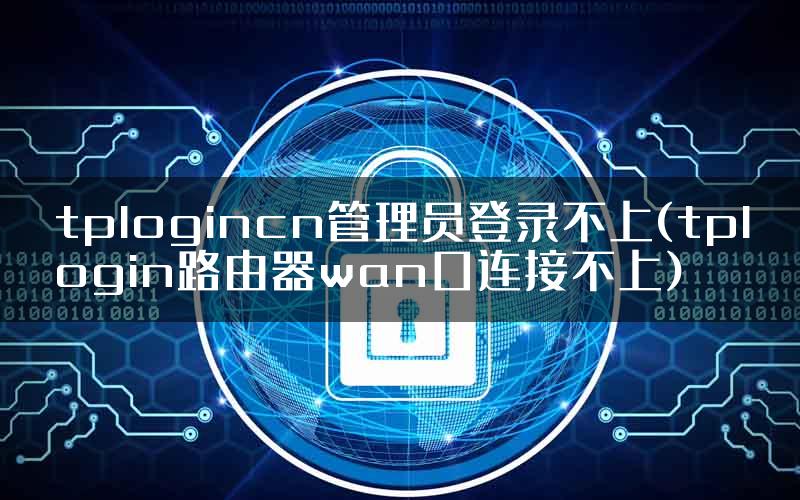 tplogincn管理员登录不上(tplogin路由器wan口连接不上)