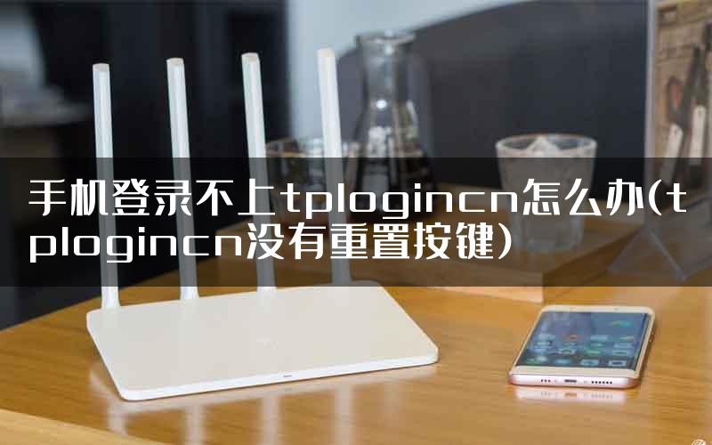 手机登录不上tplogincn怎么办(tplogincn没有重置按键)