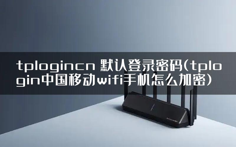 tplogincn 默认登录密码(tplogin中国移动wifi手机怎么加密)