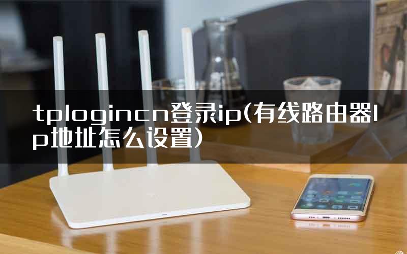 tplogincn登录ip(有线路由器lp地址怎么设置)