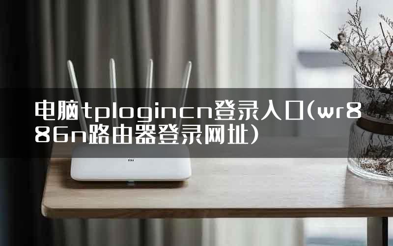电脑tplogincn登录入口(wr886n路由器登录网址)