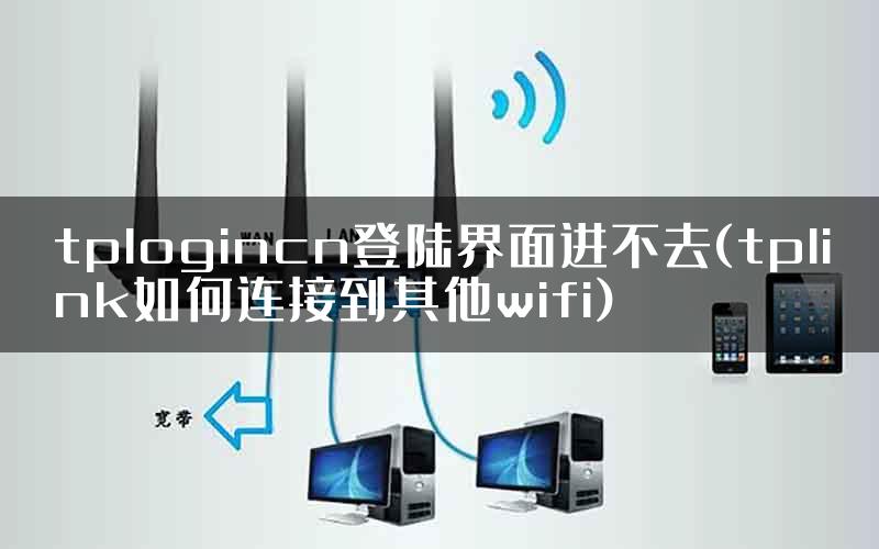tplogincn登陆界面进不去(tplink如何连接到其他wifi)