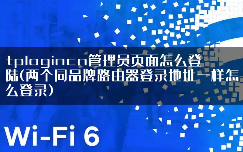 tplogincn管理员页面怎么登陆(两个同品牌路由器登录地址一样怎么登录)