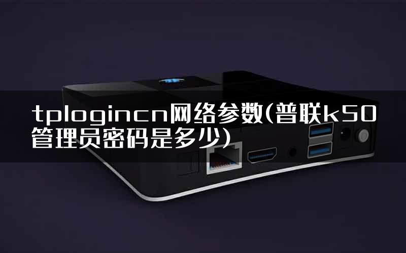tplogincn网络参数(普联k50管理员密码是多少)