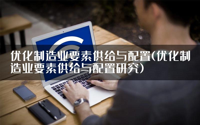 优化制造业要素供给与配置(优化制造业要素供给与配置研究)