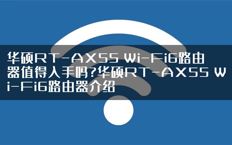华硕RT-AX55 Wi-Fi6路由器值得入手吗?华硕RT-AX55 Wi-Fi6路由器介绍
