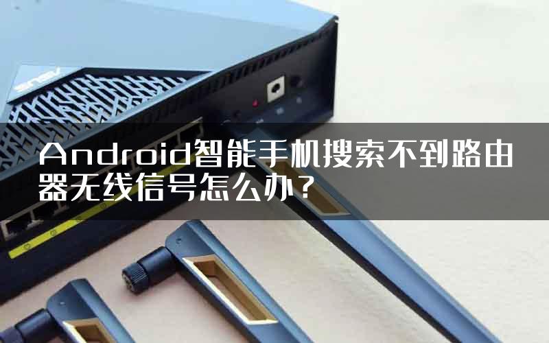 Android智能手机搜索不到路由器无线信号怎么办？