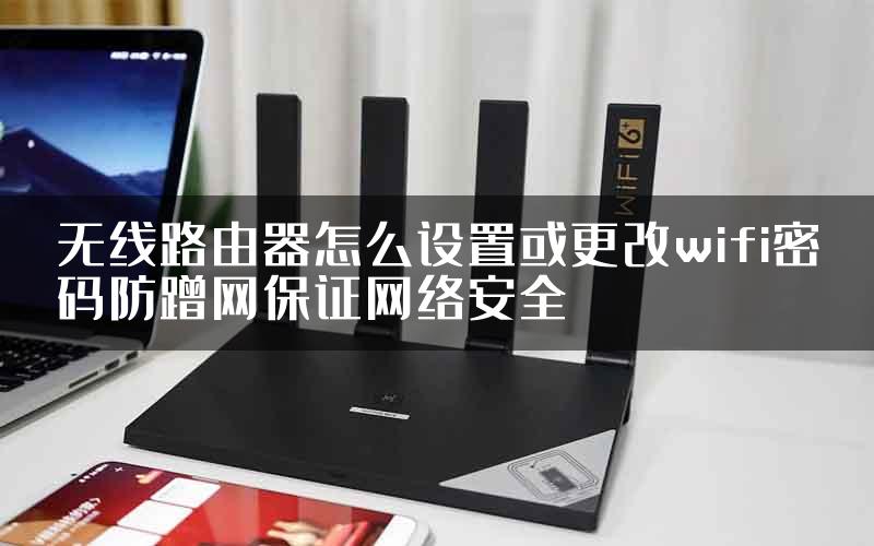 无线路由器怎么设置或更改wifi密码防蹭网保证网络安全