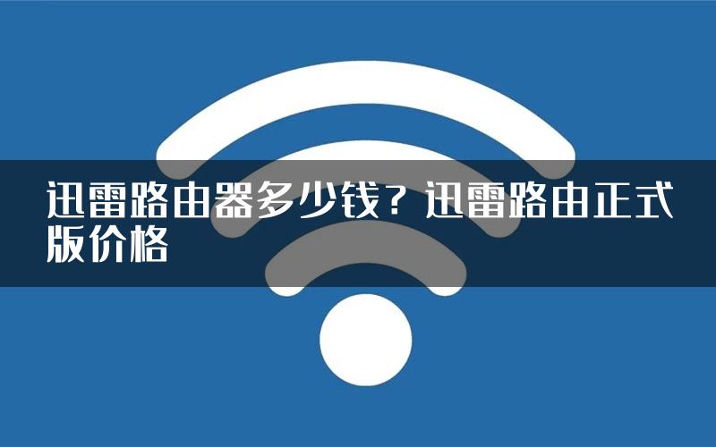 迅雷路由器多少钱？迅雷路由正式版价格