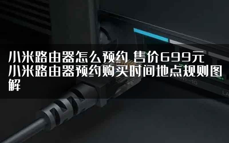 小米路由器怎么预约 售价699元小米路由器预约购买时间地点规则图解
