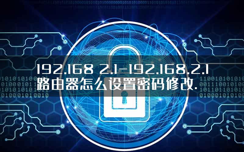 192.168 2.1-192.168.2.1路由器怎么设置密码修改.