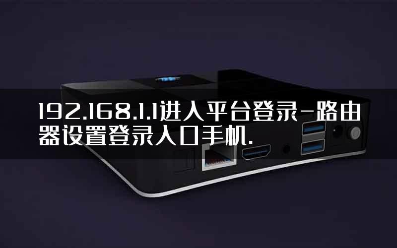 192.168.1.1进入平台登录-路由器设置登录入口手机.
