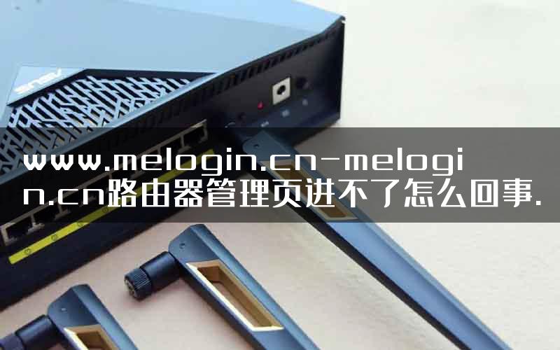 www.melogin.cn-melogin.cn路由器管理页进不了怎么回事.