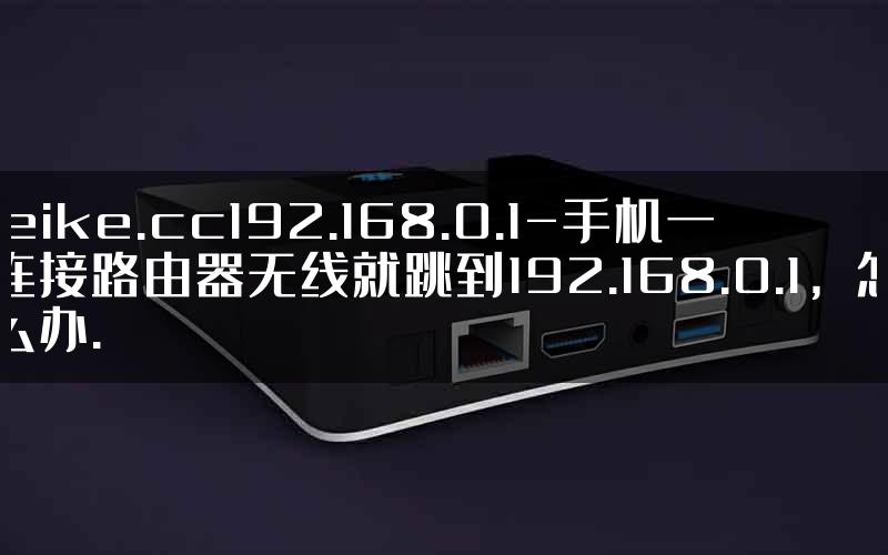 leike.cc192.168.0.1-手机一连接路由器无线就跳到192.168.0.1，怎么办.