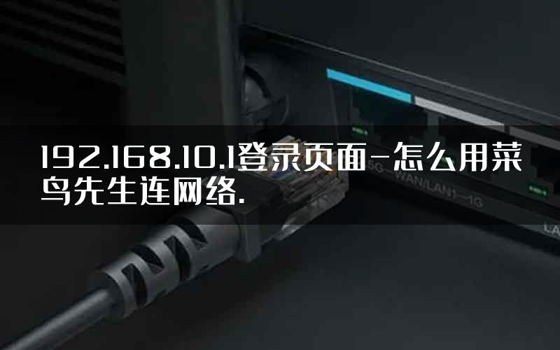 192.168.10.1登录页面-怎么用菜鸟先生连网络.