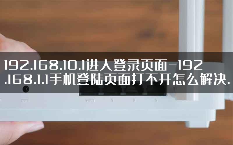 192.168.10.1进入登录页面-192.168.1.1手机登陆页面打不开怎么解决.