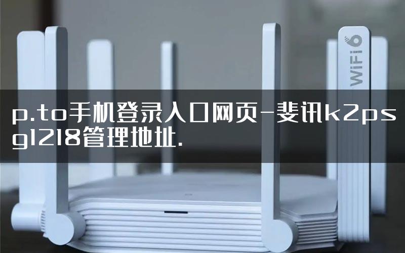 p.to手机登录入口网页-斐讯k2psg1218管理地址.