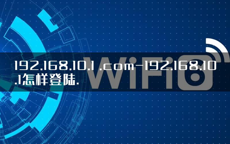 192.168.10.1 .com-192.168.10.1怎样登陆.
