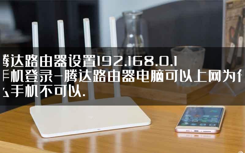 腾达路由器设置192.168.0.1手机登录-腾达路由器电脑可以上网为什么手机不可以.