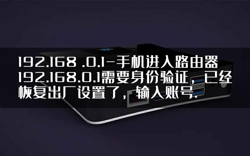 192.168 .0.1-手机进入路由器192.168.0.1需要身份验证，已经恢复出厂设置了，输入账号.