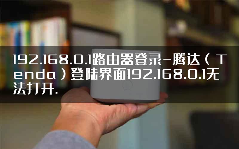192.168.0.1路由器登录-腾达（Tenda）登陆界面192.168.0.1无法打开.