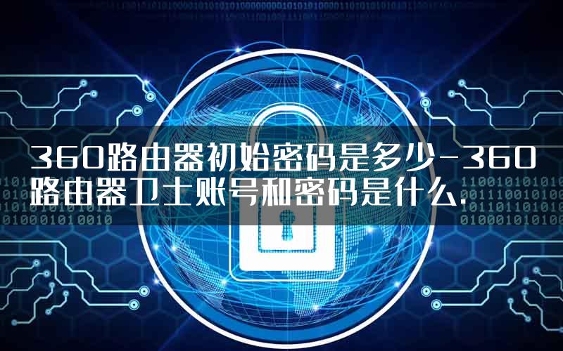 360路由器初始密码是多少-360路由器卫士账号和密码是什么.
