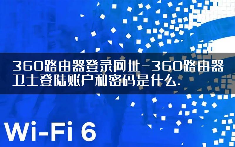 360路由器登录网址-360路由器卫士登陆账户和密码是什么.