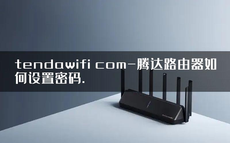 tendawifi com-腾达路由器如何设置密码.