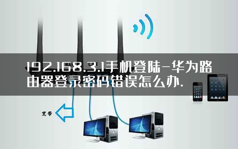 192.168.3.1手机登陆-华为路由器登录密码错误怎么办.