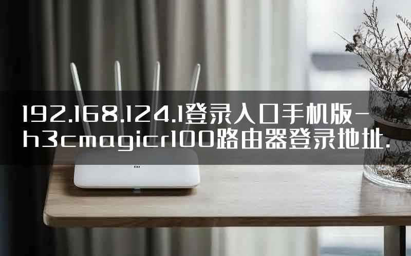 192.168.124.1登录入口手机版-h3cmagicr100路由器登录地址.