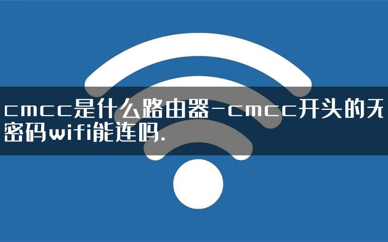 cmcc是什么路由器-cmcc开头的无密码wifi能连吗.