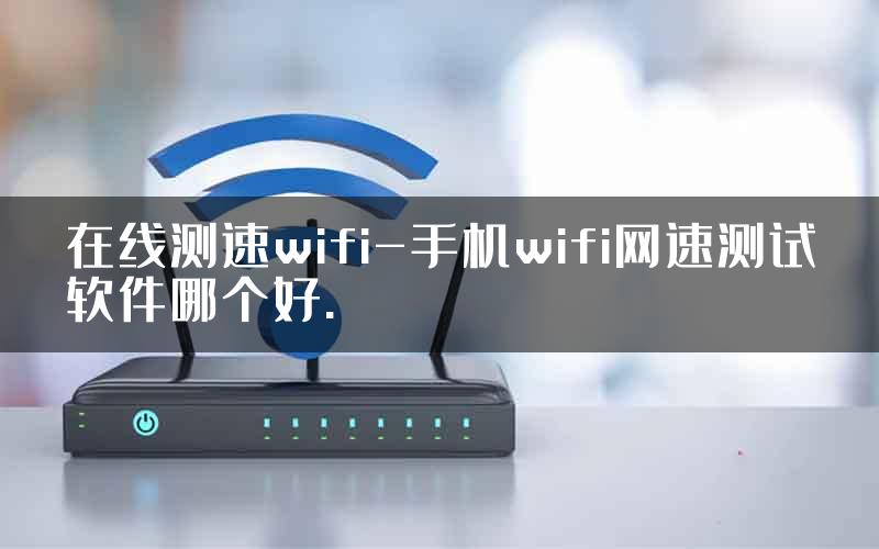 在线测速wifi-手机wifi网速测试软件哪个好.