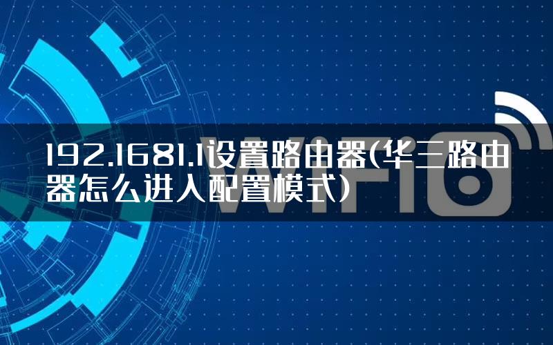 192.1681.1设置路由器(华三路由器怎么进入配置模式)