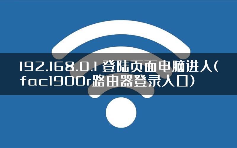192.168.0.1 登陆页面电脑进入(fac1900r路由器登录入口)