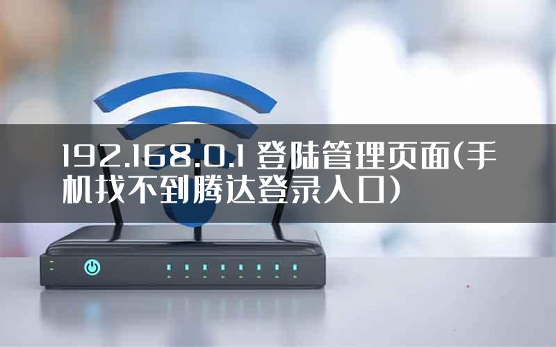 192.168.0.1 登陆管理页面(手机找不到腾达登录入口)