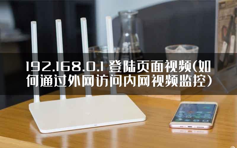 192.168.0.1 登陆页面视频(如何通过外网访问内网视频监控)