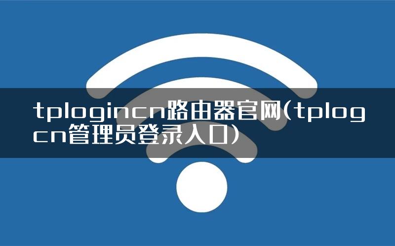 tplogincn路由器官网(tplogcn管理员登录入口)