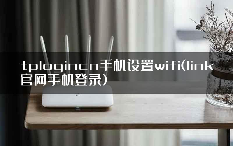 tplogincn手机设置wifi(link官网手机登录)