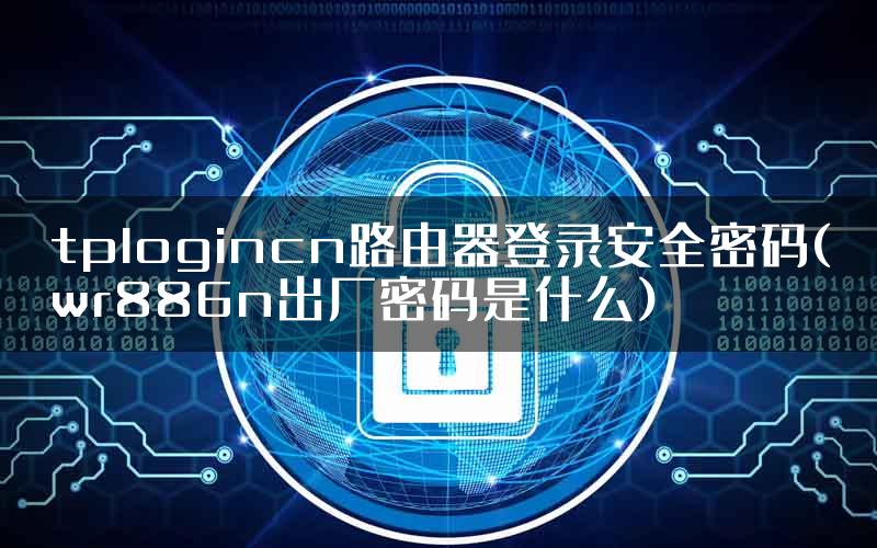 tplogincn路由器登录安全密码(wr886n出厂密码是什么)