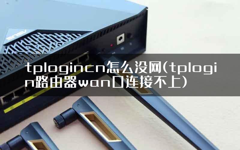 tplogincn怎么没网(tplogin路由器wan口连接不上)