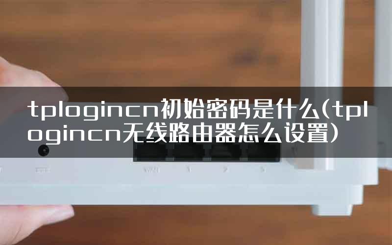 tplogincn初始密码是什么(tplogincn无线路由器怎么设置)