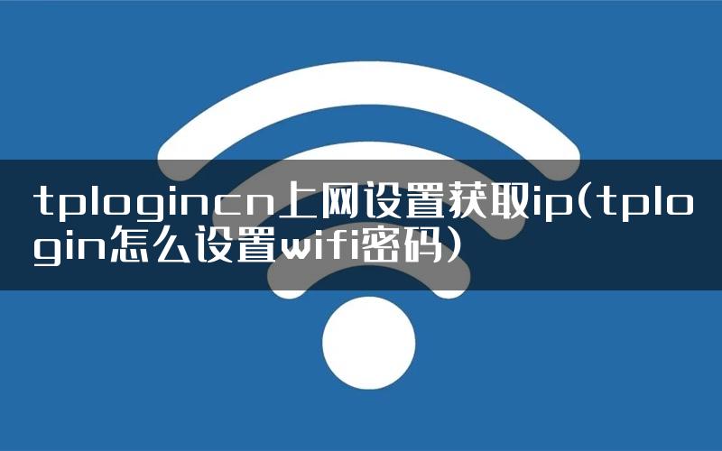 tplogincn上网设置获取ip(tplogin怎么设置wifi密码)