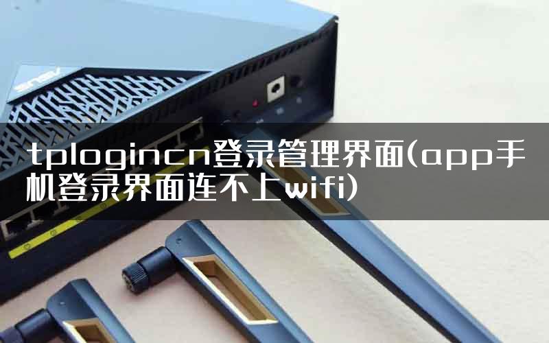 tplogincn登录管理界面(app手机登录界面连不上wifi)