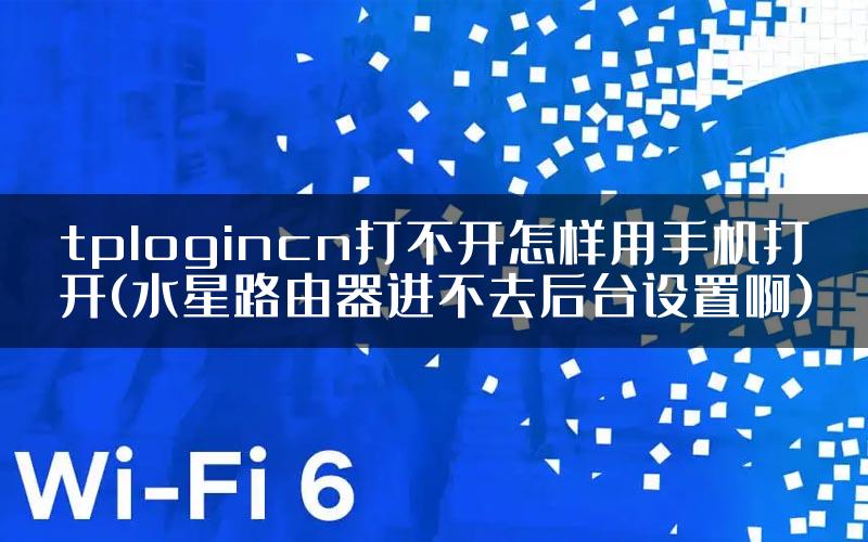 tplogincn打不开怎样用手机打开(水星路由器进不去后台设置啊)