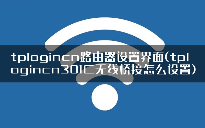 tplogincn路由器设置界面(tplogincn301C无线桥接怎么设置)