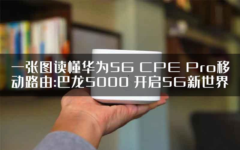 一张图读懂华为5G CPE Pro移动路由:巴龙5000 开启5G新世界