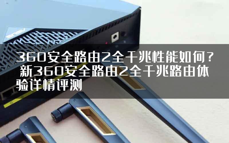 360安全路由2全千兆性能如何？ 新360安全路由2全千兆路由体验详情评测