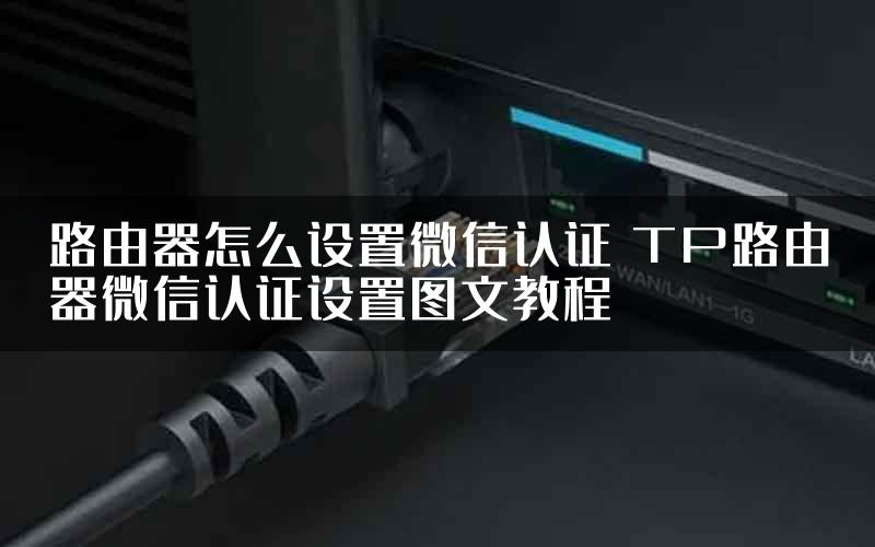 路由器怎么设置微信认证 TP路由器微信认证设置图文教程
