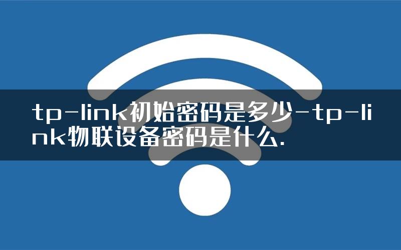 tp-link初始密码是多少-tp-link物联设备密码是什么.
