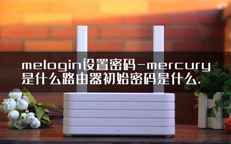 melogin设置密码-mercury是什么路由器初始密码是什么.